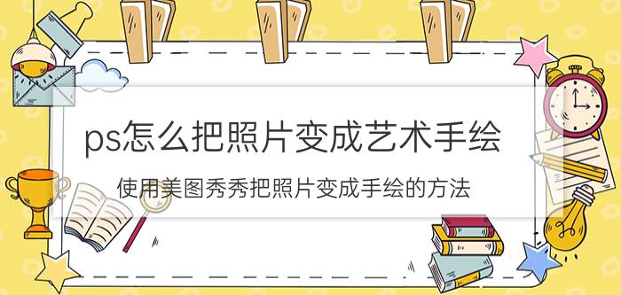 ps怎么把照片变成艺术手绘 使用美图秀秀把照片变成手绘的方法？